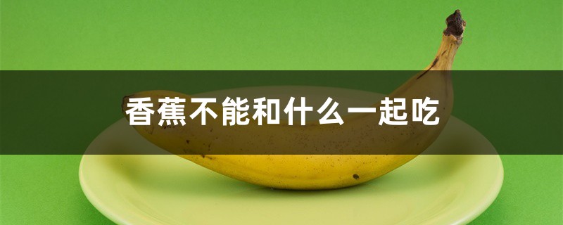 香蕉不能和什么一起吃 香蕉不能和什么一起吃
