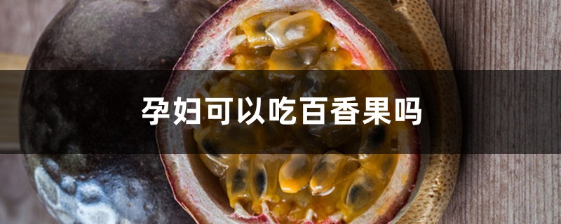 孕妇可以吃百香果吗 孕妇可以吃百香果吗