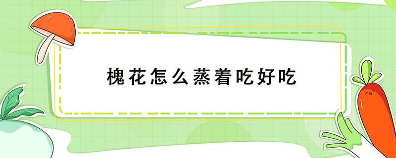槐花怎么蒸着吃好吃