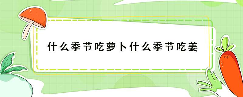 什么季节吃萝卜什么季节吃姜