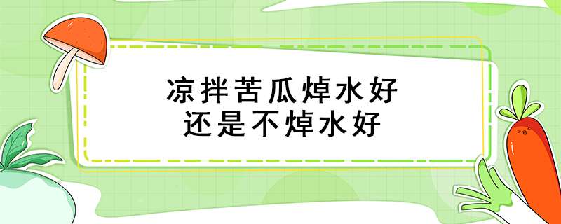 凉拌苦瓜焯水好还是不焯水好